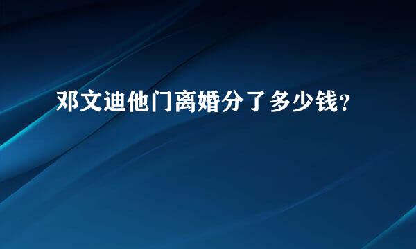 邓文迪他门离婚分了多少钱？