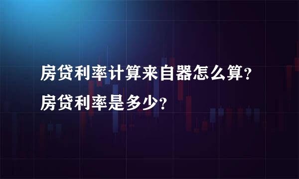 房贷利率计算来自器怎么算？房贷利率是多少？
