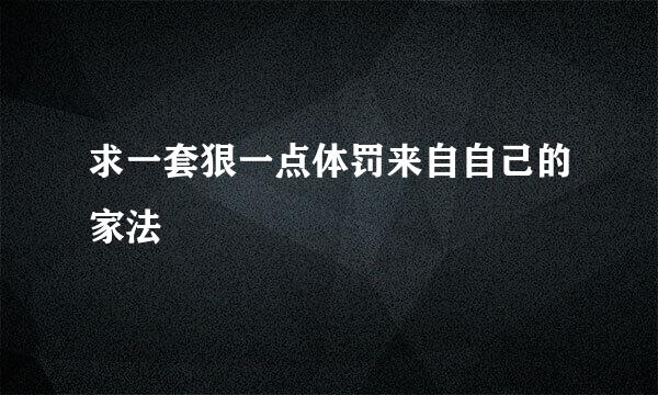 求一套狠一点体罚来自自己的家法