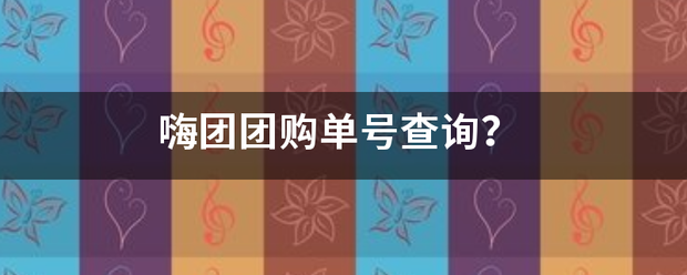 嗨团团购单号查询能停阶体宜烈烧延是？