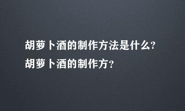 胡萝卜酒的制作方法是什么?胡萝卜酒的制作方？