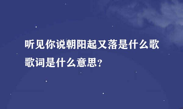 听见你说朝阳起又落是什么歌歌词是什么意思？