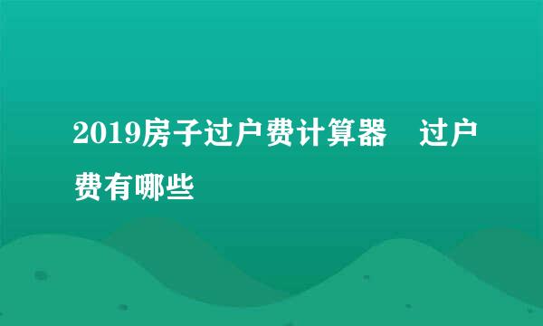 2019房子过户费计算器 过户费有哪些
