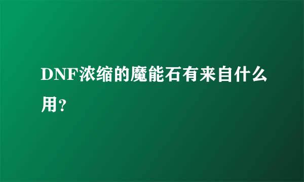 DNF浓缩的魔能石有来自什么用？