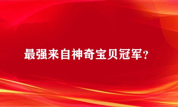 最强来自神奇宝贝冠军？