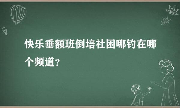快乐垂额班倒培社困哪钓在哪个频道？