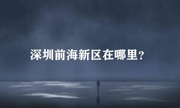 深圳前海新区在哪里？