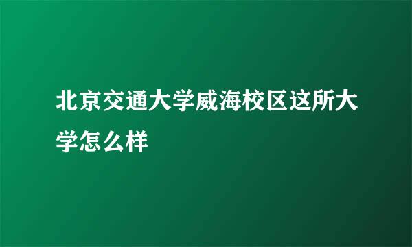 北京交通大学威海校区这所大学怎么样