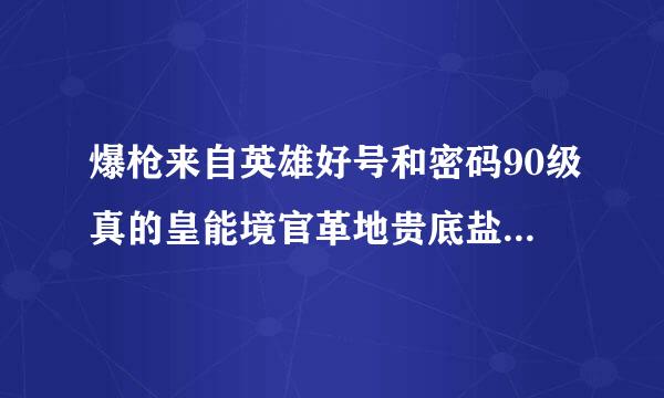 爆枪来自英雄好号和密码90级真的皇能境官革地贵底盐剧没人玩，十分感谢
