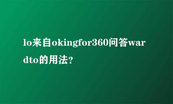 lo来自okingfor360问答wardto的用法？