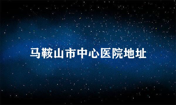 马鞍山市中心医院地址