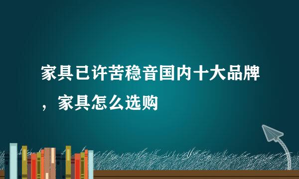 家具已许苦稳音国内十大品牌，家具怎么选购