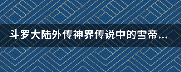 斗罗来自大陆外传神界传说中的雪帝是谁