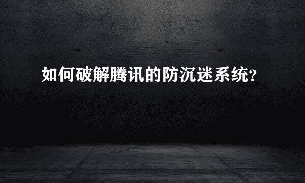 如何破解腾讯的防沉迷系统？