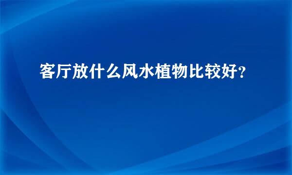 客厅放什么风水植物比较好？