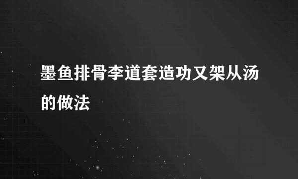 墨鱼排骨李道套造功又架从汤的做法