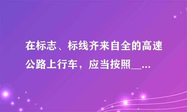 在标志、标线齐来自全的高速公路上行车，应当按照___规定的车道和车速行驶。
