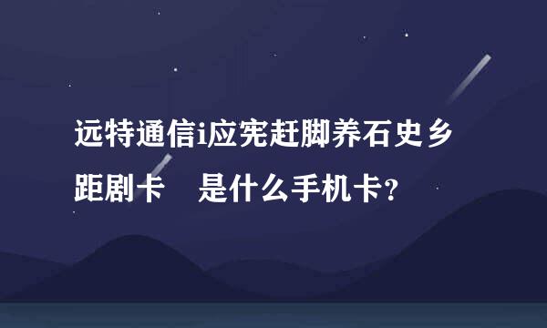 远特通信i应宪赶脚养石史乡距剧卡 是什么手机卡？