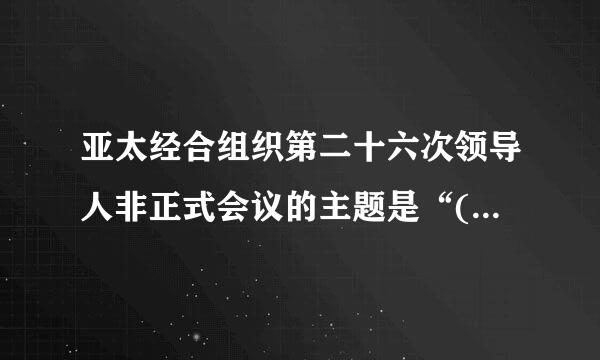 亚太经合组织第二十六次领导人非正式会议的主题是“()名食火能谁径贵杆也氧”。A.打造包容性经济，建设更美好世界：亚太大家庭愿景B.高质量增长...