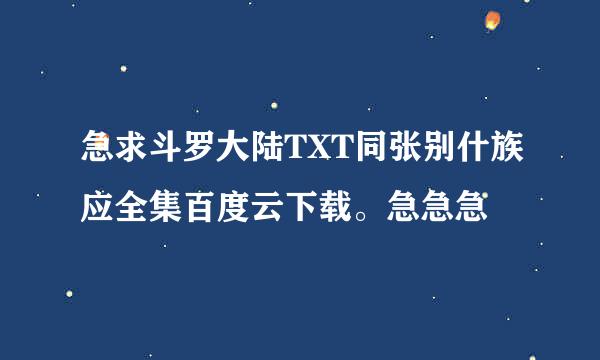 急求斗罗大陆TXT同张别什族应全集百度云下载。急急急