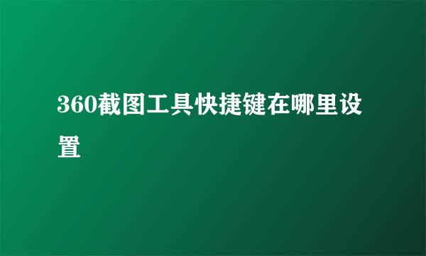 360截图工具快捷键在哪里设置