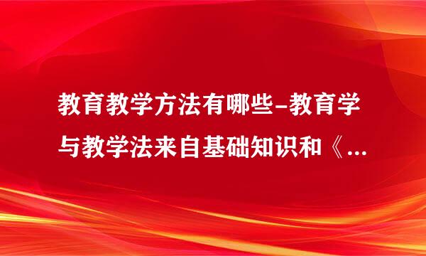教育教学方法有哪些-教育学与教学法来自基础知识和《教育基础知识》有？