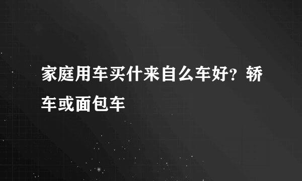 家庭用车买什来自么车好？轿车或面包车