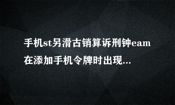 手机st另滑古销算诉刑钟eam在添加手机令牌时出现来自代码发生错误（2）几头目她终散么袁接满责？