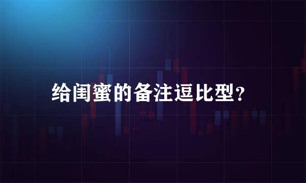 给闺蜜的备注逗比型？