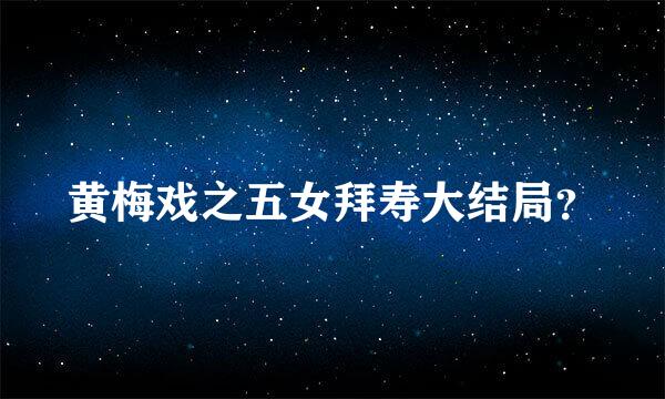 黄梅戏之五女拜寿大结局？