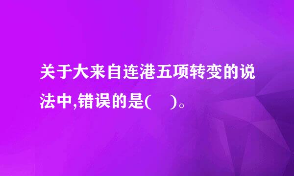 关于大来自连港五项转变的说法中,错误的是( )。
