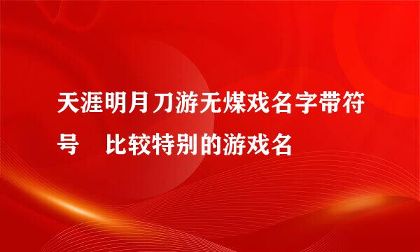 天涯明月刀游无煤戏名字带符号 比较特别的游戏名