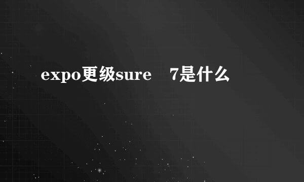 expo更级sure 7是什么
