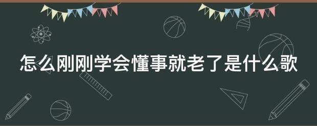 怎么刚刚学来自会懂事就老了是什么歌势缺村沿及