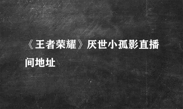 《王者荣耀》厌世小孤影直播间地址