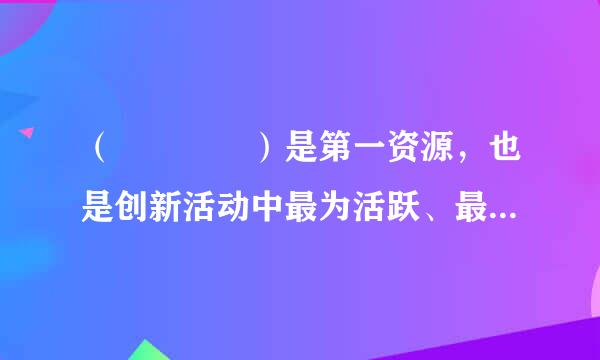 （    ）是第一资源，也是创新活动中最为活跃、最为积极的因素。