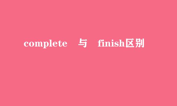 complete 与 finish区别