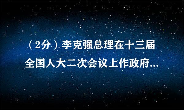 （2分）李克强总理在十三届全国人大二次会议上作政府工作报告时说：“各位代表：现在，我代表国务院，向大会报告政府工作...