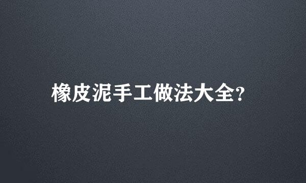 橡皮泥手工做法大全？