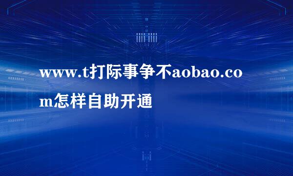 www.t打际事争不aobao.com怎样自助开通