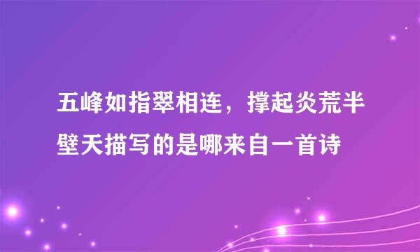 五峰如指翠相连，撑起炎荒半壁天描写的是哪来自一首诗