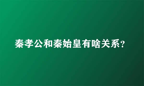 秦孝公和秦始皇有啥关系？