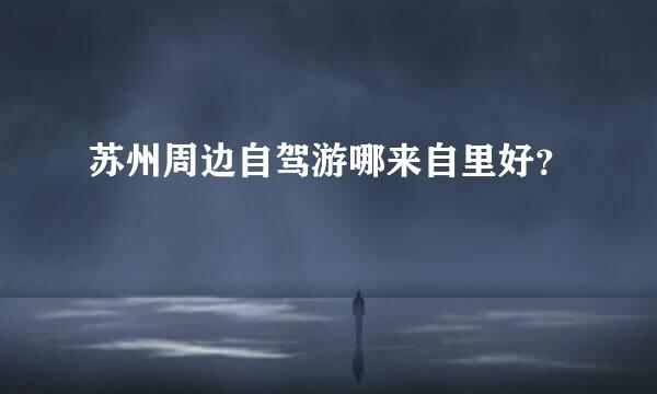 苏州周边自驾游哪来自里好？