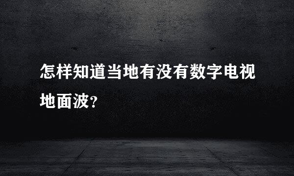 怎样知道当地有没有数字电视地面波？
