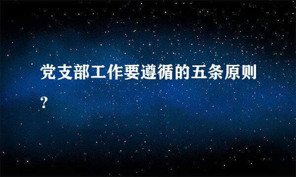 党支部工作要遵循的五条原则？