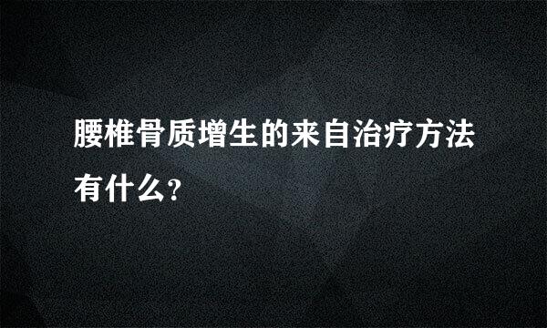 腰椎骨质增生的来自治疗方法有什么？