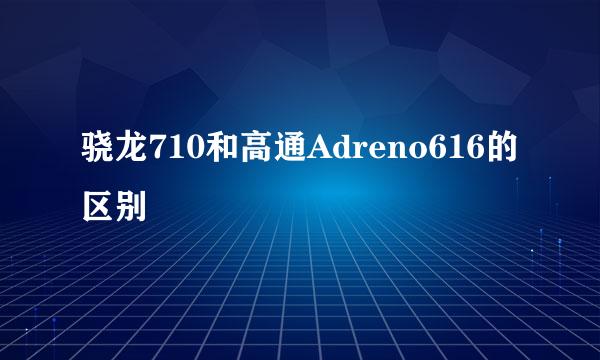 骁龙710和高通Adreno616的区别