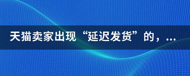天猫卖家出现“延迟发货”的评县尔企群组东安掉似，在被扣分的同时，还要承担什么样的责任？
