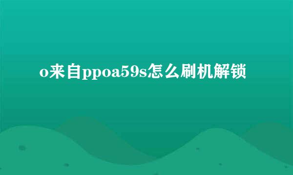o来自ppoa59s怎么刷机解锁