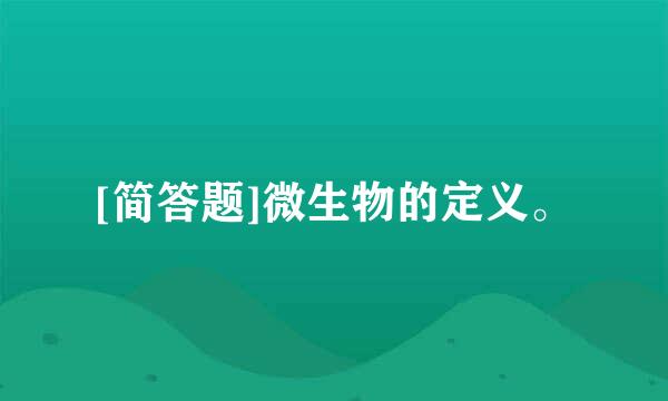 [简答题]微生物的定义。